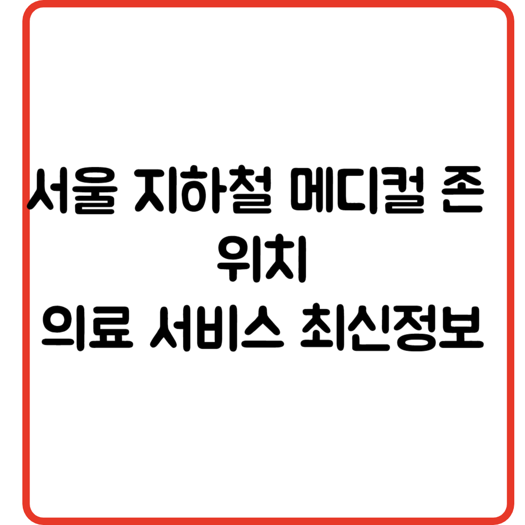 서울 지하철 메디컬 존 위치 언제 어디서나 믿을 수 있는 의료 서비스 최신정보