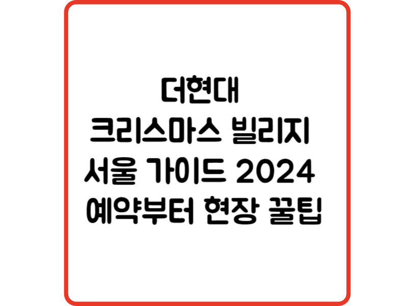 더현대 크리스마스 빌리지 서울 가이드 2024 예약부터 현장 꿀팁